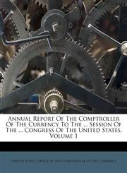 Annual Report Of The Comptroller Of The Currency To The ... Session Of The ... Congress Of The United States, Volume 1,1286091063,9781286091067