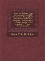 Historical Raleigh from Its Foundation in 1792 Descriptive, Biographical, Educational, Industrial, Religious: Reminiscences Reviewed and Carefully Co,1287589928,9781287589921