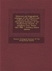 Historical and Biographical Catalogue of the Officers and Students of the Western Theological Seminary of the Presbyterian Church, at Allegheny City,,1289709556,9781289709556