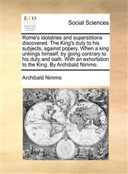 Rome's idolatries and superstitions discovered. The King's duty to his subjects, against popery. When a king unkings himself, by going contrary to his duty and oath. With an exhortation to the King. By Archibald Nimmo.,1170819842,9781170819845