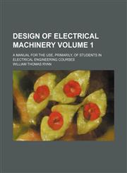 Design of Electrical Machinery; A Manual for the Use, Primarily, of Students in Electrical Engineering Courses Volume 1,1236595068,9781236595065