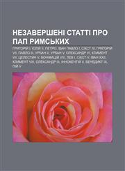 Nezaversheni statti pro Pap Rymsʹkykh Hryhoriy̆ I, Yuliy̆ II, Petro, Ivan Pavlo I, Sikst IV, Hryhoriy̆ VII, Pavlo III, Urban II, Urban V,1233815229,9781233815227
