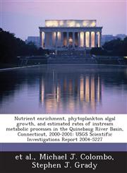 Nutrient enrichment, phytoplankton algal growth, and estimated rates of instream metabolic processes in the Quinebaug River Basin, Connecticut, 2000-2001 USGS Scientific Investigations Report 2004-5227,1288881096,9781288881093