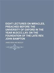 Eight Lectures on Miracles, Preached Before the University of Oxford in the Year M.DCCC.LXV. on the Foundation of the Late REV. John Bampton,1235660141,9781235660146