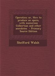 Operatics; or, How to produce an opera, with numerous Gilbertian and other anecdotes  - Primary Source Edition,1293344141,9781293344149