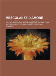Mescolanze D'Amore; Ovvero, Raccolta Di Scritti Amatorii D'Plotino, Leon Battista Alberti, Stefano Guazzo E Melchior Cesarotti,1235915883,9781235915888