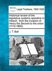 Historical review of the legislative systems operative in Ireland from the invasion of Henry the Second to the union (1172-1800).,1240033117,9781240033119