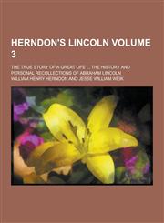 Herndon's Lincoln; The True Story of a Great Life ... the History and Personal Recollections of Abraham Lincoln Volume 3,1230450807,9781230450803