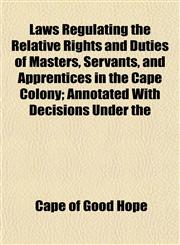 Laws Regulating the Relative Rights and Duties of Masters, Servants, and Apprentices in the Cape Colony; Annotated With Decisions Under the,1152847198,9781152847194