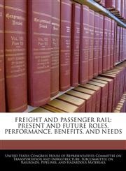FREIGHT AND PASSENGER RAIL PRESENT AND FUTURE ROLES, PERFORMANCE, BENEFITS, AND NEEDS,1240553587,9781240553587