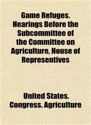 Game Refuges. Hearings Before the Subcommittee of the Committee on Agriculture, House of Representives,1155072839,9781155072838