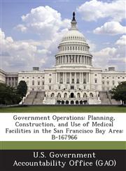 Government Operations Planning, Construction, and Use of Medical Facilities in the San Francisco Bay Area: B-167966,1287185630,9781287185635