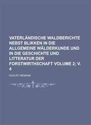Vaterländische Waldberichte nebst Blikken in die allgemeine Wälderkunde und in die Geschichte und Litteratur der Forstwirthschaft Volume 2; v. 4,1230129375,9781230129372