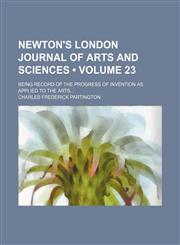 Newton's London Journal of Arts and Sciences (Volume 23); Being Record of the Progress of Invention as Applied to the Arts,1154295540,9781154295542