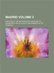 Madrid; Sketches of the Metropolis of Spain and Its Inhabitants, and of Society and Manners in the Peninsula Volume 2,1236793420,9781236793423