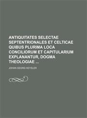 Antiquitates selectae septentrionales et celticae quibus plurima loca conciliorum et capitularium explanantur, dogma theologiae,113046248X,9781130462487