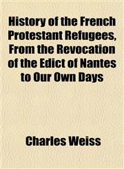History of the French Protestant Refugees, From the Revocation of the Edict of Nantes to Our Own Days,1154732304,9781154732306