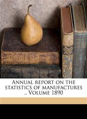 Annual report on the statistics of manufactures .. Volume 1890,1172077401,9781172077403