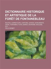 Dictionnaire Historique Et Artistique de La Foret de Fontainebleau; Routes, Carrefours, Cantons, Gardes, Monuments, Croix, Fontaines, Puits, Mares, En,1235906639,9781235906633