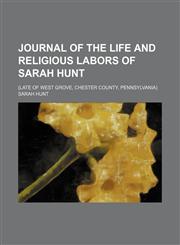 Journal of the life and religious labors of Sarah Hunt; (late of West Grove, Chester County, Pennsylvania),1151088099,9781151088093