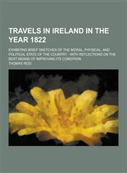 Travels in Ireland in the Year 1822; Exhibiting Brief Sketches of the Moral, Physical, and Political State of the Country With Reflections on the Bes,1230335498,9781230335490