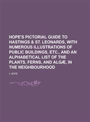 Hope's pictorial guide to Hastings & St. Leonards, with numerous illustrations of public buildings, etc., and an alphabetical list of the plants, ferns, and algæ, in the neighbourhood,123013638X,9781230136387