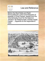 Before the Most Noble and Right Honourable the Lords Commissioners of Appeals in Prize Causes. Appeal from the Vice-Admiralty Court for the Island of Jamaica. De Waesmunster, Andries Feigel, master. ... Appendix to the respondent's case.,1170081088,9781170081082