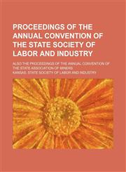 Proceedings of the annual convention of the State Society of Labor and Industry; also the Proceedings of the annual convention of the State Association of Miners,1151402206,9781151402202