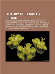 History of Texas by period French Texas, Mexican Texas, Republic of Texas, Spanish Texas, Texas in the American Civil War, Texas Revolution,1158030452,9781158030453