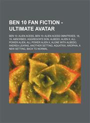 Ben 10 Fan Fiction - Ultimate avatar Ben 10: Alien Acess, Ben 10: Alien Acess Omnitrixes, 18, 19, Absorbed, Aggregor's Son, Albedo, Alien X, All Power Alien, All Power Alien X, Alone With Albedo, Andrea Learns, Another Setting, Aquatrix, Arophia, A New S,1234844834,9781234844837