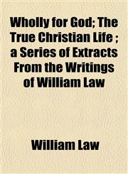 Wholly for God; The True Christian Life ; a Series of Extracts From the Writings of William Law,1152116754,9781152116757