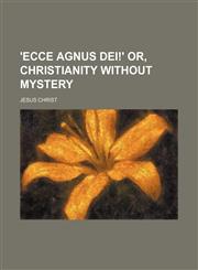 'ecce Agnus Dei!' Or, Christianity Without Mystery,1150530480,9781150530487