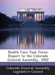Health Care Task Force Report to the Colorado General Assembly, 2002,128881108X,9781288811083