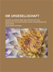 Die Urgesellschaft; Unterfuchungen Uber Den Fortschritt Der Menschheit Aus Der Bildheit Durch Die Barbarei Zur Zivilisation,1234539691,9781234539696