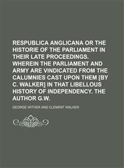 Respublica Anglicana or the Historie of the Parliament in Their Late Proceedings. Wherein the Parliament and Army Are Vindicated from the Calumnies CA,1235605779,9781235605772