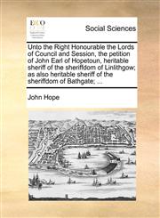 Unto the Right Honourable the Lords of Council and Session, the petition of John Earl of Hopetoun, heritable sheriff of the sheriffdom of Linlithgow; as also heritable sheriff of the sheriffdom of Bathgate; ...,1170122507,9781170122501