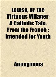 Louisa, Or, the Virtuous Villager; A Catholic Tale, From the French Intended for Youth,1152394924,9781152394926