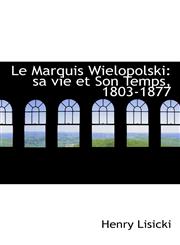 Le Marquis Wielopolski sa vie et Son Temps, 1803-1877,1113104686,9781113104687