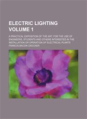Electric lighting Volume 1 ; a practical exposition of the art, for the use of engineers, students and others interested in the installation or operation of electrical plants,1130580334,9781130580334