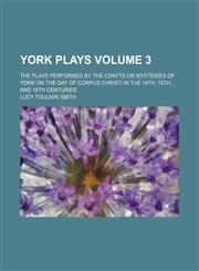 York plays Volume 3 ; the plays performed by the crafts or mysteries of York on the day of Corpus Christi in the 14th, 15th, and 16th centuries,1231007400,9781231007402