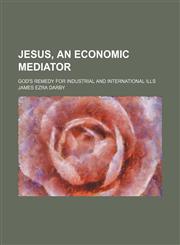 Jesus, an Economic Mediator; God's Remedy for Industrial and International Ills,1150265574,9781150265570