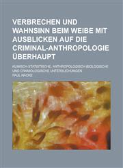 Verbrechen Und Wahnsinn Beim Weibe Mit Ausblicken Auf Die Criminal-Anthropologie Überhaupt; Klinisch-Statistische, Anthropologisch-Biologische Und Craniologische Untersuchungen,1235244296,9781235244292