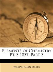 Elements of Chemistry Pt. 3 1857, Part 3,1174182113,9781174182112