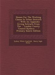 Houses for the Working Classes in Urban Districts ... With an Appendix Giving Extracts from the ... London County Council Byelaws ... - Primary Sourc,1294474707,9781294474708