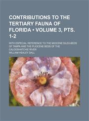 Contributions to the Tertiary fauna of Florida (Volume 3, pts. 1-2); with especial reference to the Miocene silex-beds of Tampa and the Pliocene beds of the Calooshatchie River,1154039102,9781154039108