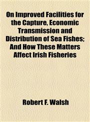 On Improved Facilities for the Capture, Economic Transmission and Distribution of Sea Fishes; And How These Matters Affect Irish Fisheries,1154439607,9781154439601