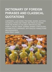 Dictionary of Foreign Phrases and Classical Quotations; Comprising 14,000 Idioms, Proverbs, Maxims, Mottoes, Technical Words and Terms, and Press Allu,1234228300,9781234228309
