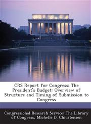Crs Report for Congress The President's Budget: Overview of Structure and Timing of Submission to Congress,1294256882,9781294256885