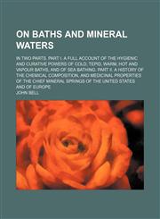 On baths and mineral waters; In two parts. Part I. A full account of the hygienic and curative powers of cold, tepid, warm, hot and vapour baths, and of sea bathing. Part II. A history of the chemical composition, and medicinal properties of the chief min,1150987855,9781150987854