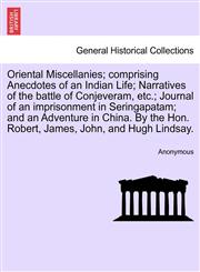 Oriental Miscellanies; comprising Anecdotes of an Indian Life; Narratives of the battle of Conjeveram, etc.; Journal of an imprisonment in Seringapatam; and an Adventure in China. By the Hon. Robert, James, John, and Hugh Lindsay.,1241702233,9781241702236